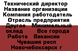 Технический директор › Название организации ­ Компания-работодатель › Отрасль предприятия ­ Другое › Минимальный оклад ­ 1 - Все города Работа » Вакансии   . Чувашия респ.,Новочебоксарск г.